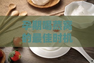 孕期喝燕窝的更佳时机与全程指导：如何科学补充营养，提升母婴健康