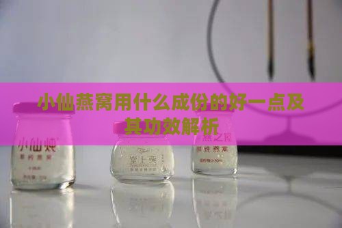 小仙燕窝用什么成份的好一点及其功效解析