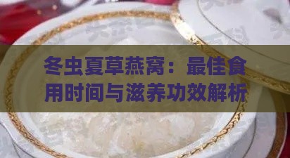 冬虫夏草燕窝：更佳食用时间与滋养功效解析