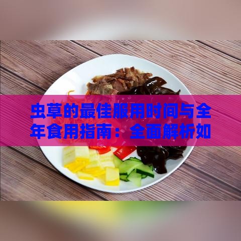 虫草的更佳服用时间与全年食用指南：全面解析如何高效利用虫草的营养价值