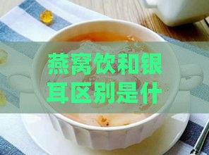 燕窝饮和银耳区别是什么意思：喝燕窝与银耳汤的功效差异及区别