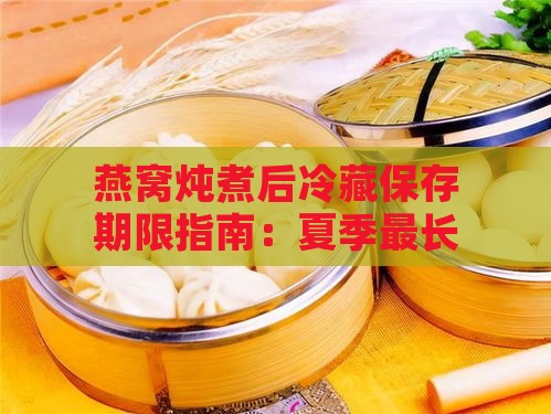 燕窝炖煮后冷藏保存期限指南：夏季最长可存放天数及保鲜技巧