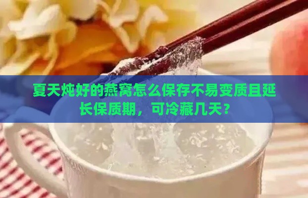 夏天炖好的燕窝怎么保存不易变质且延长保质期，可冷藏几天？