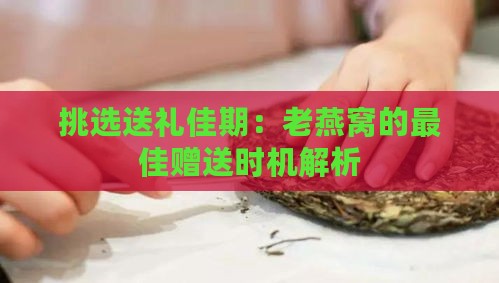 挑选送礼佳期：老燕窝的更佳赠送时机解析