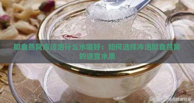 即食燕窝应该泡什么水喝好：如何选择冲泡即食燕窝的适宜水质