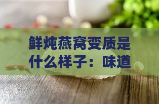 鲜炖燕窝变质是什么样子：味道、外观及食用安全性分析