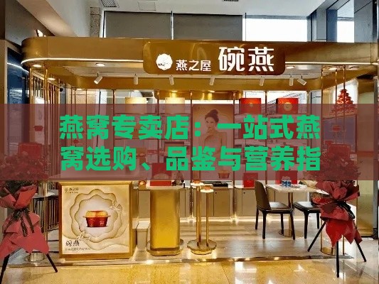 燕窝专卖店：一站式燕窝选购、品鉴与营养指南