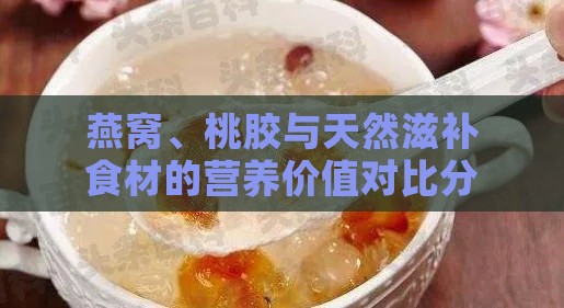 燕窝、桃胶与天然滋补食材的营养价值对比分析及功效解析