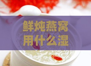 鲜炖燕窝用什么湿敷正确