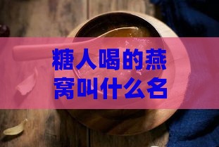 糖人喝的燕窝叫什么名字来着好听又美味