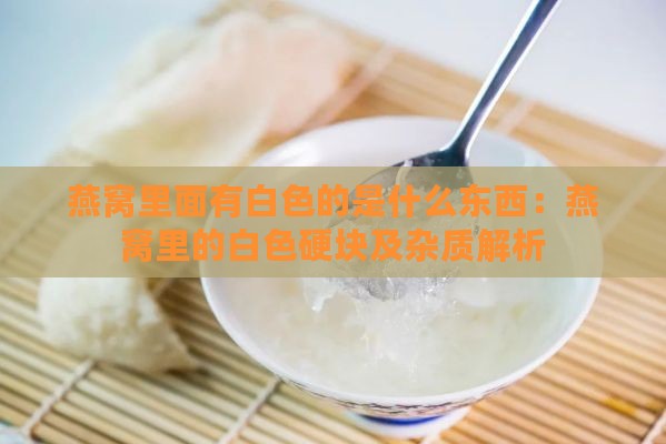 燕窝里面有白色的是什么东西：燕窝里的白色硬块及杂质解析