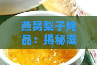 燕窝梨子炖品：揭秘滋补养生之美妙功效