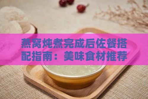 燕窝炖煮完成后佐餐搭配指南：美味食材推荐