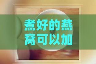 煮好的燕窝可以加什么东西一起吃：搭配建议与食用方法探究