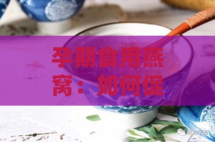 孕期食用燕窝：如何促进胎儿健康发育