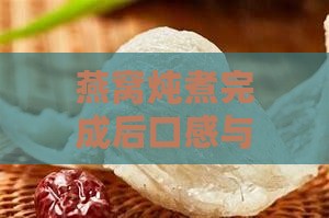 燕窝炖煮完成后口感与风味详解：全方位解析燕窝的味道与食用体验