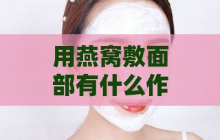 用燕窝敷面部有什么作用及功效，燕窝敷脸效果与抹脸好处解析