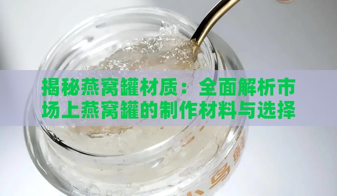 揭秘燕窝罐材质：全面解析市场上燕窝罐的制作材料与选择指南