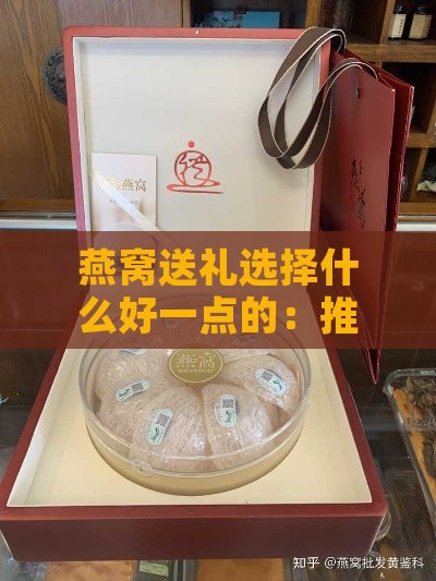 燕窝送礼选择什么好一点的：推荐及选购指南