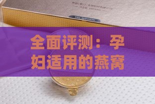 全面评测：孕妇适用的燕窝推荐与选购指南