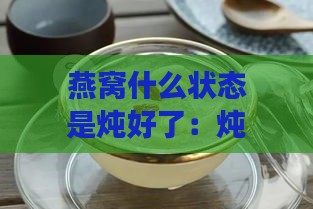 燕窝什么状态是炖好了：炖至什么程度算熟且可食用？