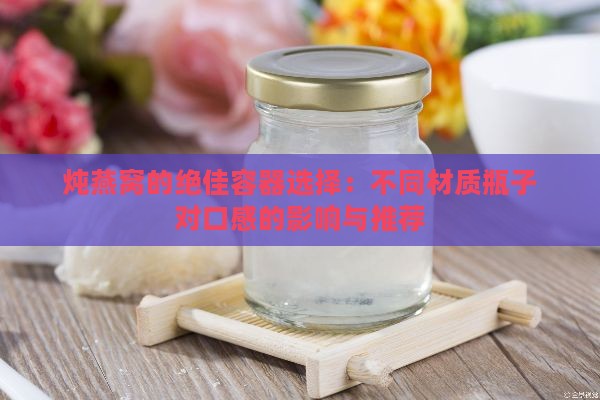 炖燕窝的绝佳容器选择：不同材质瓶子对口感的影响与推荐