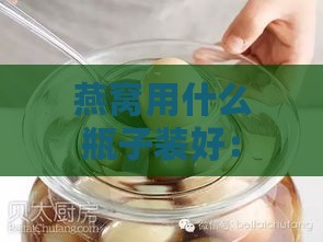 燕窝用什么瓶子装好：探讨更佳保存容器与食用体验