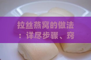 拉丝燕窝的做法：详尽步骤、窍门、配料与经典配方