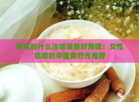 燕窝加什么治咳喘更好用呢：女性咳嗽的中医食疗方推荐