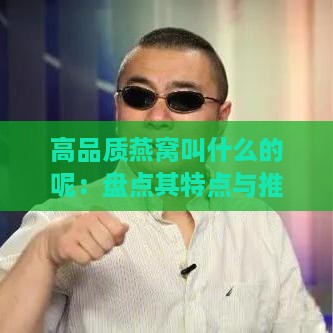 高品质燕窝叫什么的呢：盘点其特点与推荐知名