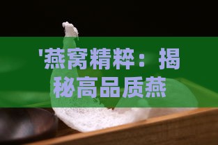 '燕窝精粹：揭秘高品质燕窝的五大独特特点'