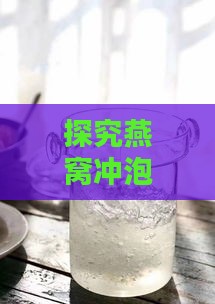 探究燕窝冲泡更佳水杯选择：全面指南解析不同材质对口感与营养的影响