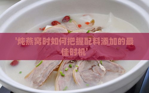 '炖燕窝时如何把握配料添加的更佳时机'