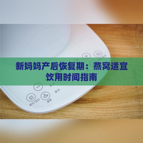 新妈妈产后恢复期：燕窝适宜饮用时间指南