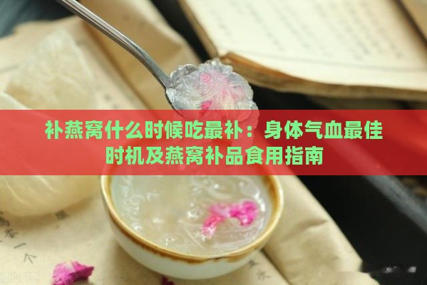 补燕窝什么时候吃最补：身体气血更佳时机及燕窝补品食用指南