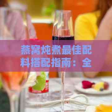 燕窝炖煮更佳配料搭配指南：全面提升营养与口感