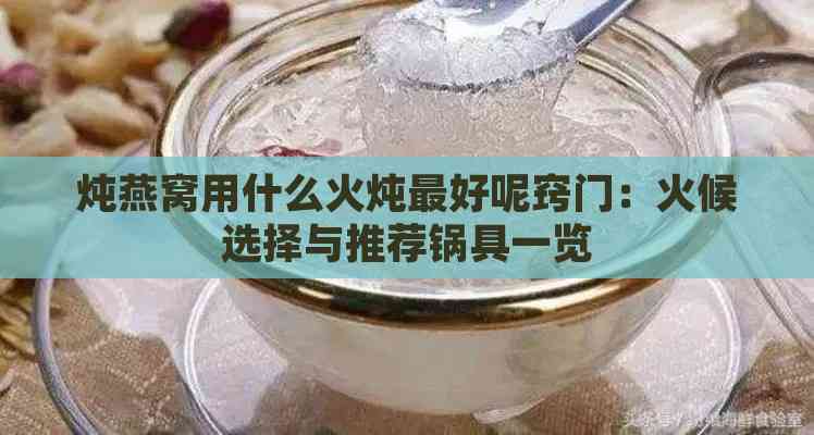 炖燕窝用什么火炖更好呢窍门：火候选择与推荐锅具一览