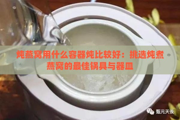 炖燕窝用什么容器炖比较好：挑选炖煮燕窝的更佳锅具与器皿