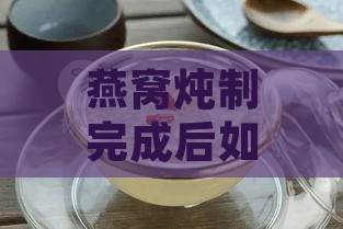 燕窝炖制完成后如何搭配食材以提升口感：全方位指南与更佳搭配建议