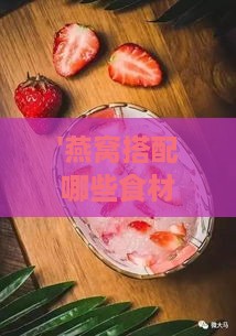 '燕窝搭配哪些食材炖煮营养价值更卓越'