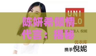 陈妍希倾情代言：揭秘她代言的各大及其产品特点