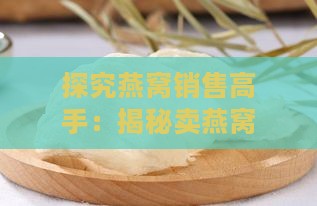 探究燕窝销售高手：揭秘卖燕窝嫂子的魅力名字及成功秘诀