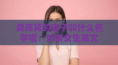 卖燕窝的嫂子叫什么名字呢：好听女生英文名字推荐