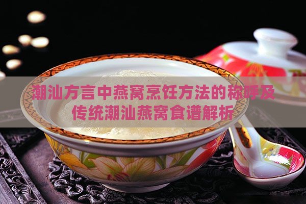 潮汕方言中燕窝烹饪方法的称呼及传统潮汕燕窝食谱解析