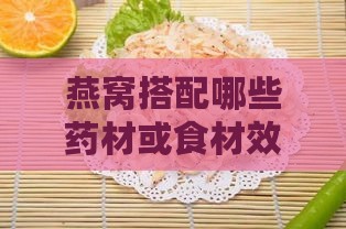 燕窝搭配哪些药材或食材效果更佳：全面提升营养与功效指南