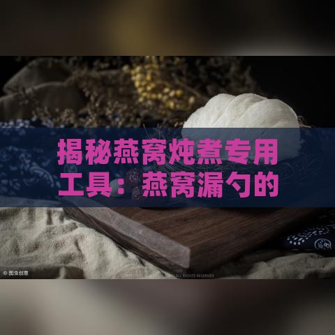 揭秘燕窝炖煮专用工具：燕窝漏勺的正确名称