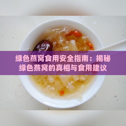 绿色燕窝食用安全指南：揭秘绿色燕窝的真相与食用建议