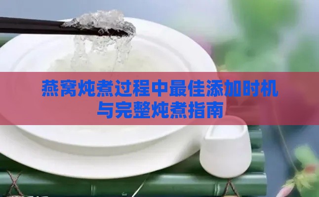 燕窝炖煮过程中更佳添加时机与完整炖煮指南