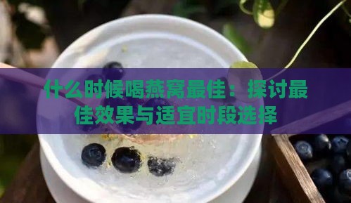 什么时候喝燕窝更佳：探讨更佳效果与适宜时段选择