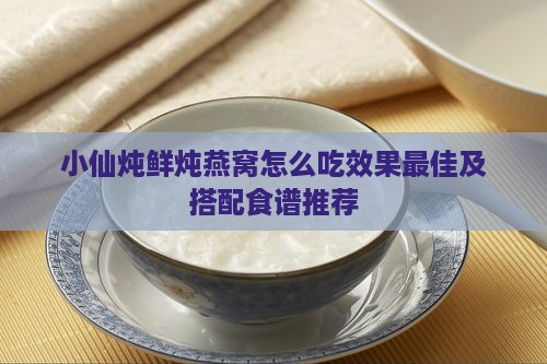 小仙炖鲜炖燕窝怎么吃效果更佳及搭配食谱推荐